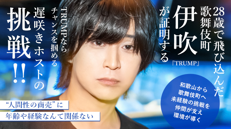【TRUMP】伊吹 年齢なんて関係ない。和歌山から上京、TRUMPで掴んだ第二の人生