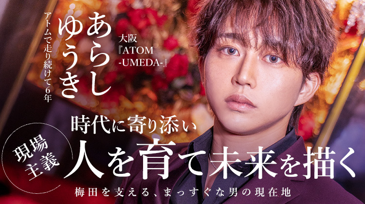 【ATOM-UMEDA-】 “育てる人間”の頂へ。アトム3店舗を牽引する男 あらし ゆうきが語る組織の在り方