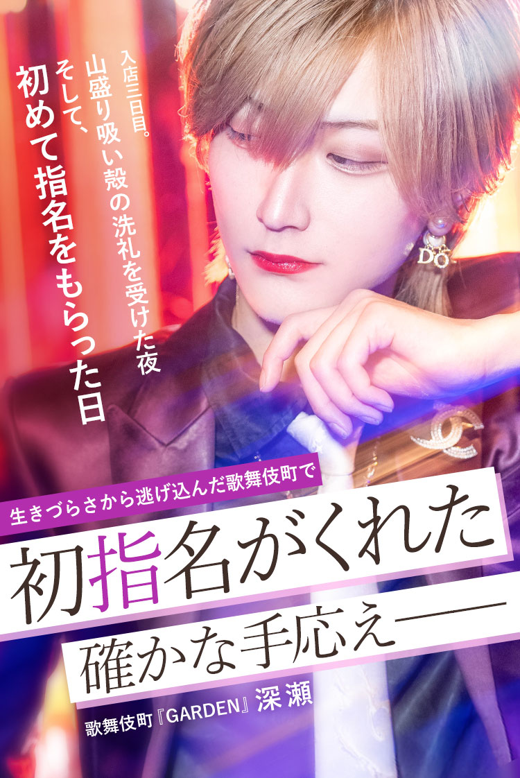 【GARDEN】深瀬 灰まみれになった夜、初指名ももらった。逃げ込んだ世界で得たやりがいとは