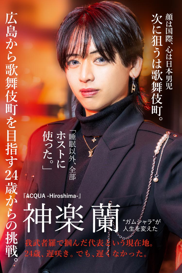 【ACQUA -Hiroshima-】神楽 蘭 ガムシャラを貫き、広島から歌舞伎町を目指す24歳からの挑戦。
