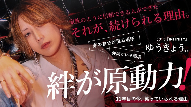 【INFINITY】 ゆうきょう。家族のように信頼できる人ができた。それが、続けてこれた理由。
